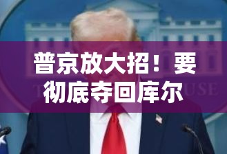 普京放大招！要彻底夺回库尔斯克地区，这次玩真的？